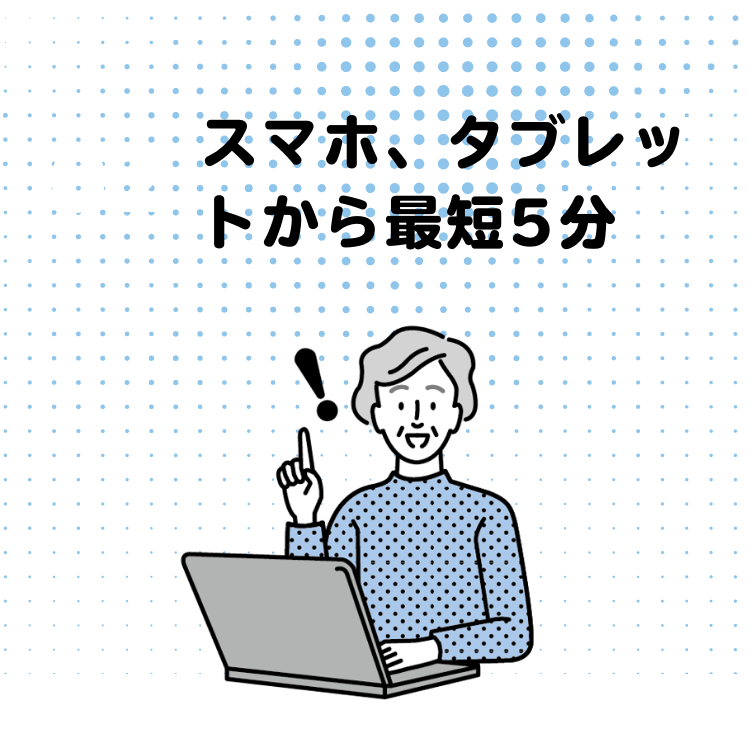 スマホ、タブレットから最短5分